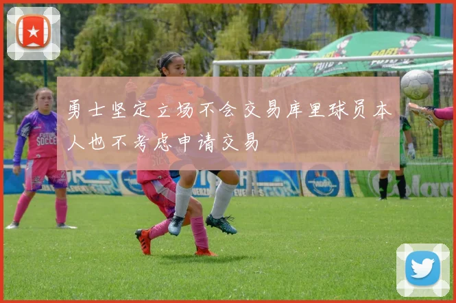 勇士坚定立场不会交易库里球员本人也不考虑申请交易