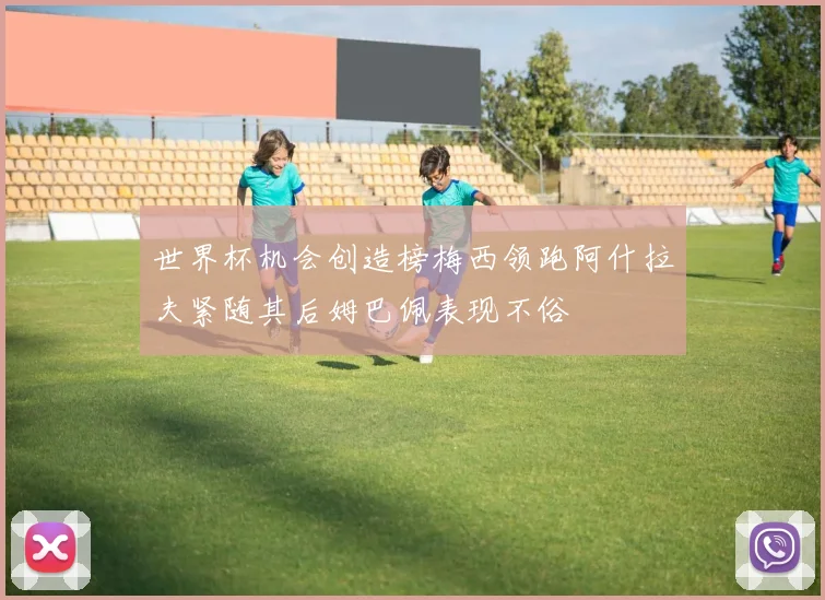世界杯机会创造榜梅西领跑阿什拉夫紧随其后姆巴佩表现不俗