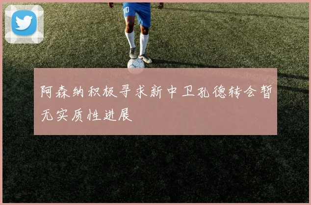 阿森纳积极寻求新中卫孔德转会暂无实质性进展