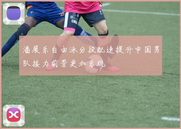潘展乐自由泳分段配速提升中国男队接力前景更加乐观