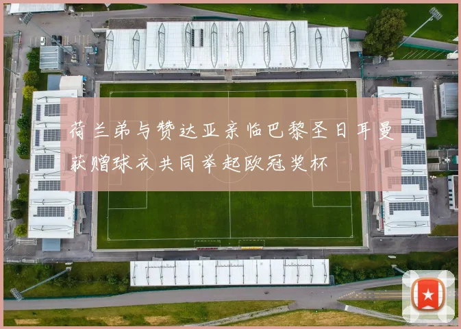 荷兰弟与赞达亚亲临巴黎圣日耳曼获赠球衣共同举起欧冠奖杯