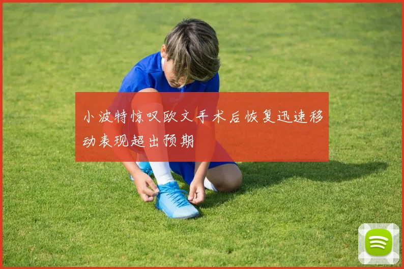 小波特惊叹欧文手术后恢复迅速移动表现超出预期